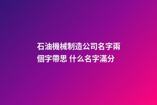 石油機械制造公司名字兩個字帶思 什么名字滿分-第1張-公司起名-玄機派